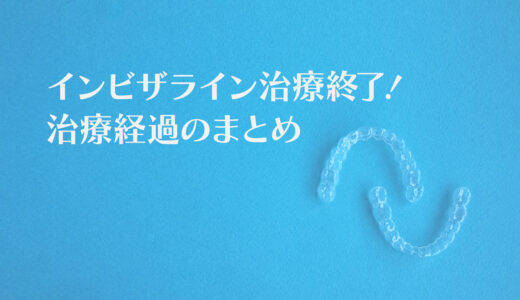 インビザライン治療終了！ 治療経過のまとめ