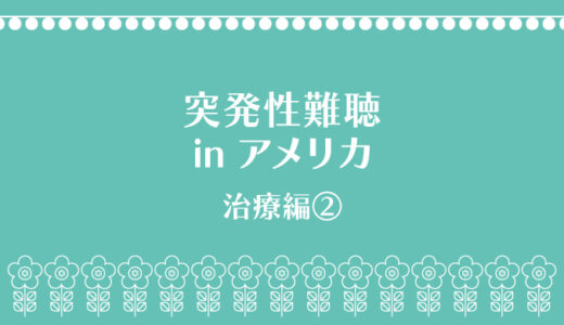 再発（？）した突発性難聴 in アメリカ〜治療の詳細・その２〜