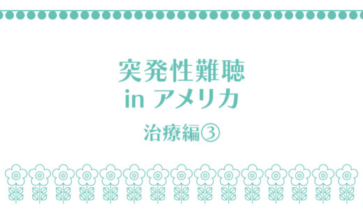 突発性難聴じゃない可能性もでてきた in アメリカ〜治療の詳細・その３〜