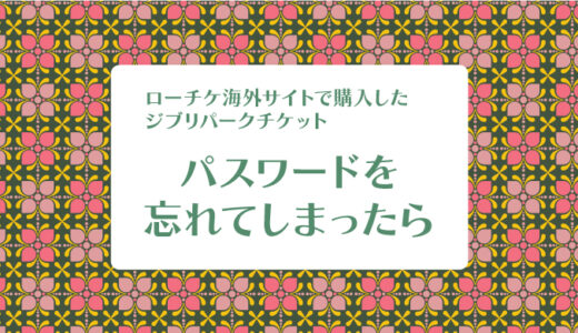 パスワードを忘れてしまった！海外専用サイトで買ったジブリパークのチケットの結末